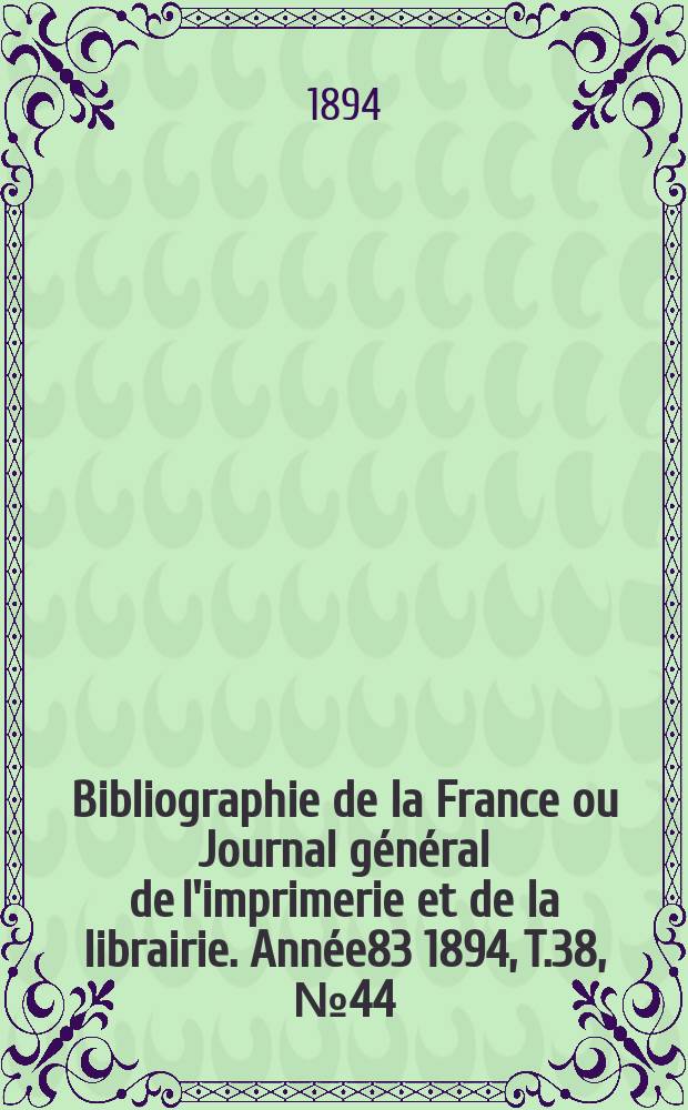 Bibliographie de la France ou Journal g&eacute;n&eacute;ral de l'imprimerie et de la librairie. Ann&eacute;e83 1894, T.38, №44