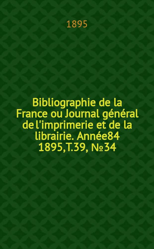 Bibliographie de la France ou Journal g&eacute;n&eacute;ral de l'imprimerie et de la librairie. Ann&eacute;e84 1895, T.39, №34