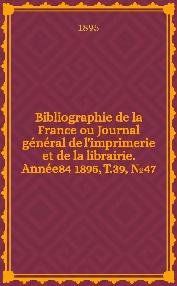 Bibliographie de la France ou Journal général de l'imprimerie et de la librairie. Année84 1895, T.39, №47