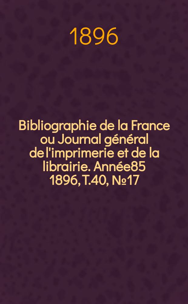 Bibliographie de la France ou Journal général de l'imprimerie et de la librairie. Année85 1896, T.40, №17