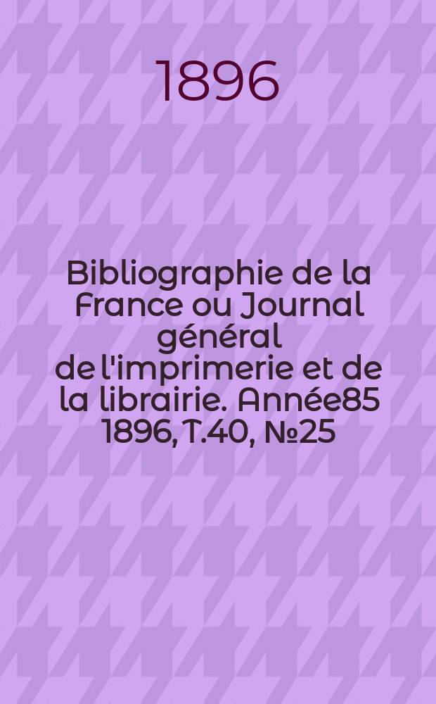 Bibliographie de la France ou Journal général de l'imprimerie et de la librairie. Année85 1896, T.40, №25