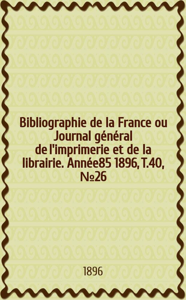 Bibliographie de la France ou Journal g&eacute;n&eacute;ral de l'imprimerie et de la librairie. Ann&eacute;e85 1896, T.40, №26