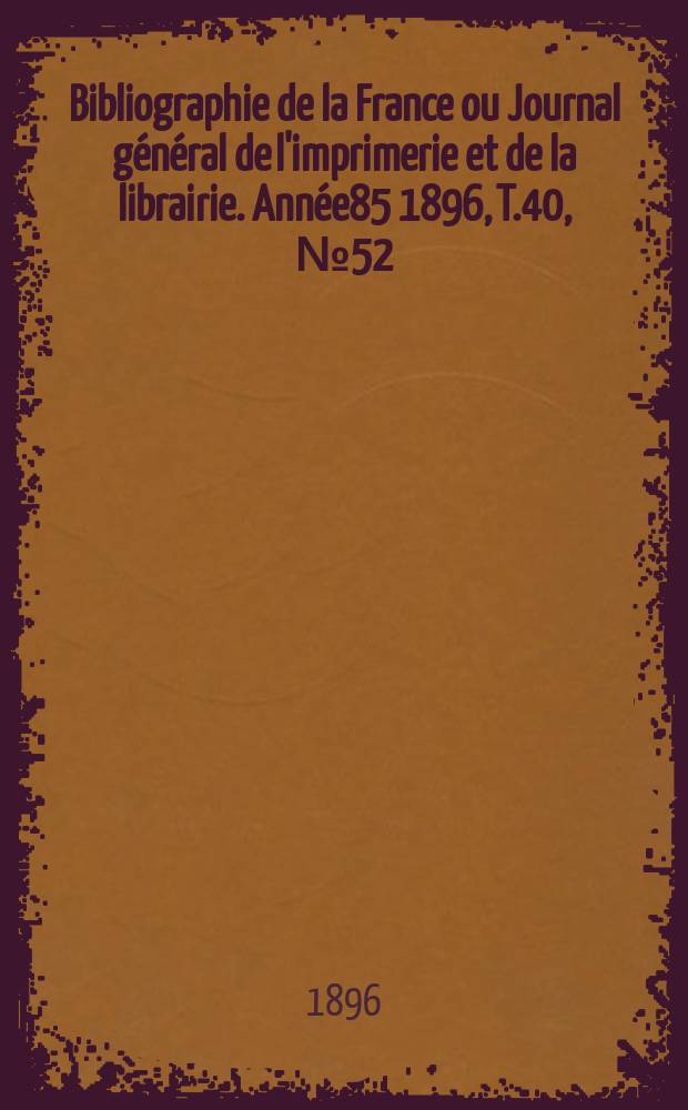 Bibliographie de la France ou Journal g&eacute;n&eacute;ral de l'imprimerie et de la librairie. Ann&eacute;e85 1896, T.40, №52