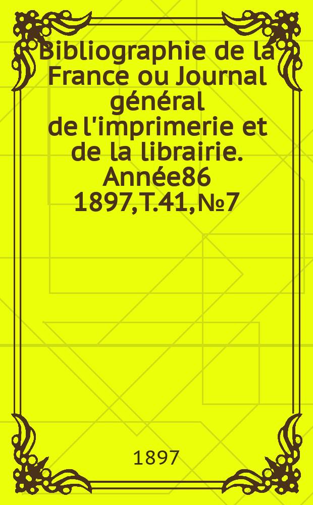 Bibliographie de la France ou Journal g&eacute;n&eacute;ral de l'imprimerie et de la librairie. Ann&eacute;e86 1897, T.41, №7