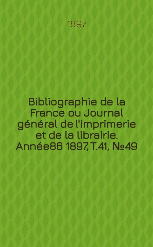 Bibliographie de la France ou Journal g&eacute;n&eacute;ral de l'imprimerie et de la librairie. Ann&eacute;e86 1897, T.41, №49