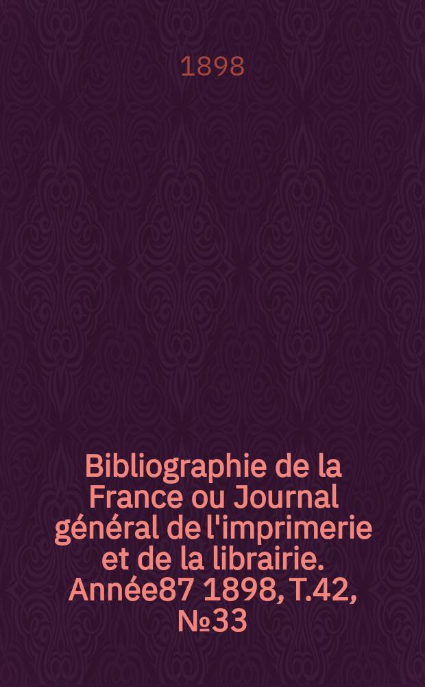 Bibliographie de la France ou Journal g&eacute;n&eacute;ral de l'imprimerie et de la librairie. Ann&eacute;e87 1898, T.42, №33