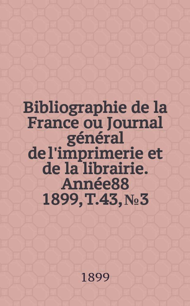 Bibliographie de la France ou Journal g&eacute;n&eacute;ral de l'imprimerie et de la librairie. Ann&eacute;e88 1899, T.43, №3