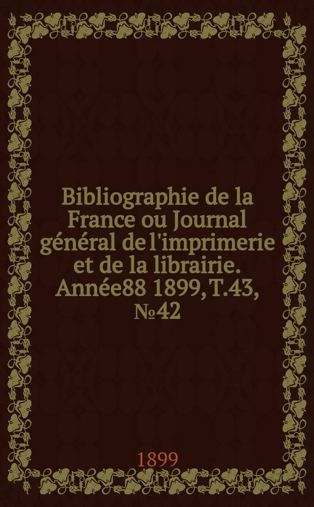 Bibliographie de la France ou Journal g&eacute;n&eacute;ral de l'imprimerie et de la librairie. Ann&eacute;e88 1899, T.43, №42