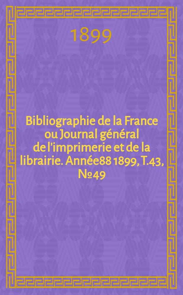 Bibliographie de la France ou Journal général de l'imprimerie et de la librairie. Année88 1899, T.43, №49