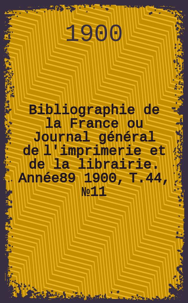 Bibliographie de la France ou Journal général de l'imprimerie et de la librairie. Année89 1900, T.44, №11