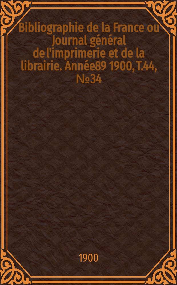 Bibliographie de la France ou Journal général de l'imprimerie et de la librairie. Année89 1900, T.44, №34