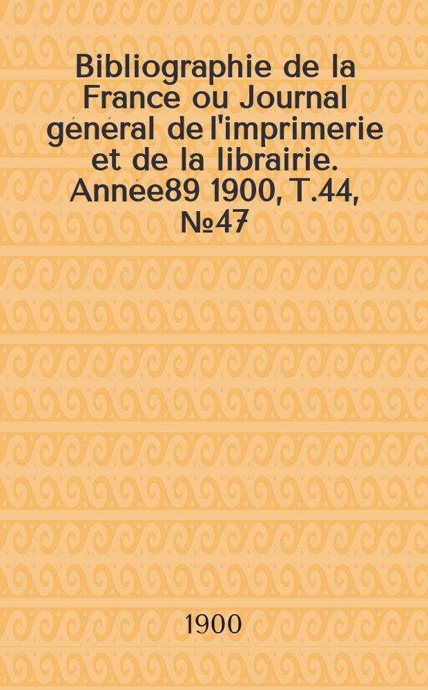 Bibliographie de la France ou Journal général de l'imprimerie et de la librairie. Année89 1900, T.44, №47