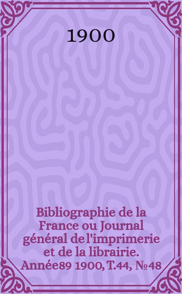 Bibliographie de la France ou Journal général de l'imprimerie et de la librairie. Année89 1900, T.44, №48
