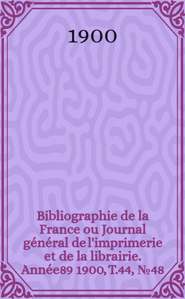 Bibliographie de la France ou Journal général de l'imprimerie et de la librairie. Année89 1900, T.44, №48