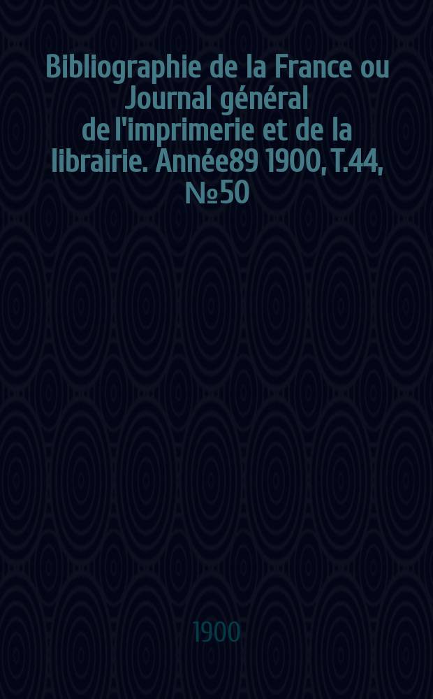 Bibliographie de la France ou Journal général de l'imprimerie et de la librairie. Année89 1900, T.44, №50