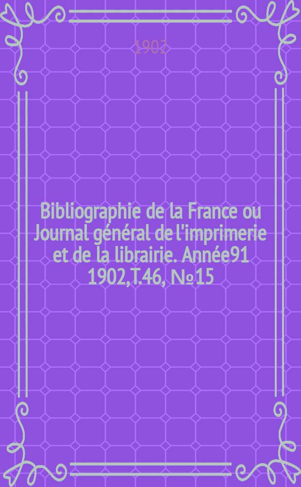 Bibliographie de la France ou Journal g&eacute;n&eacute;ral de l'imprimerie et de la librairie. Ann&eacute;e91 1902, T.46, №15