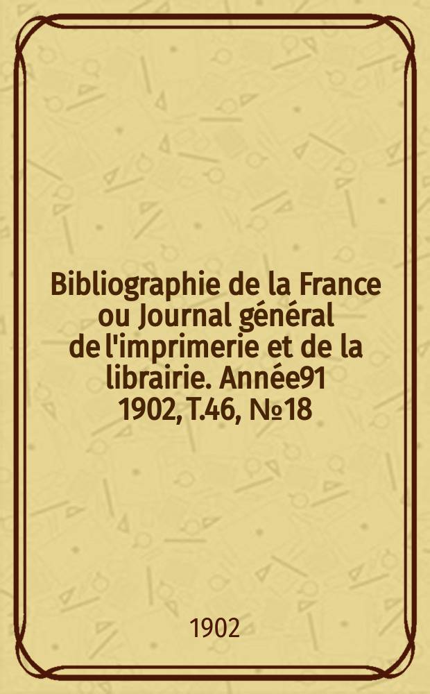 Bibliographie de la France ou Journal général de l'imprimerie et de la librairie. Année91 1902, T.46, №18
