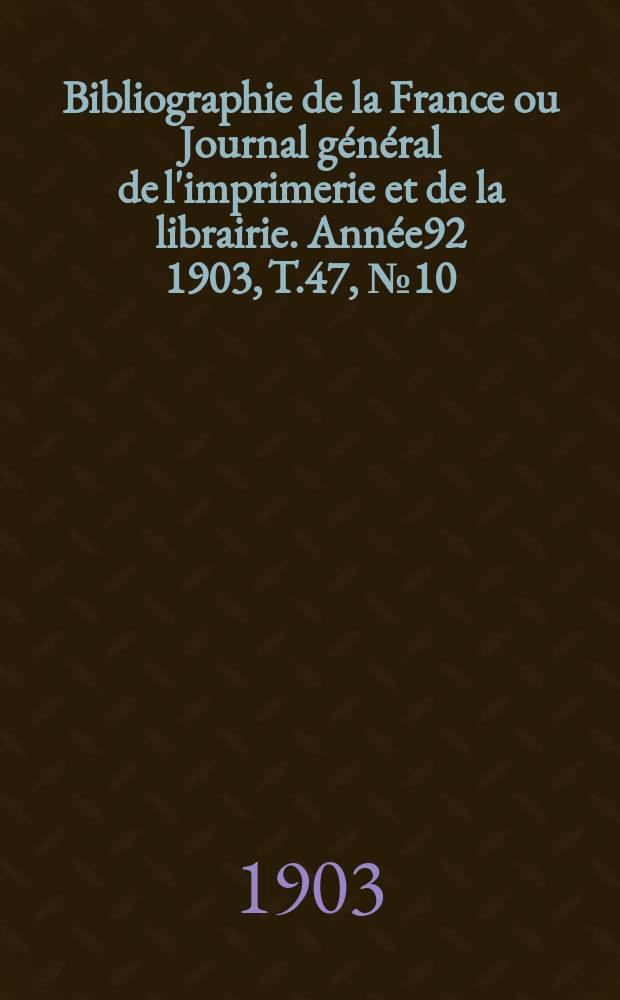 Bibliographie de la France ou Journal général de l'imprimerie et de la librairie. Année92 1903, T.47, №10