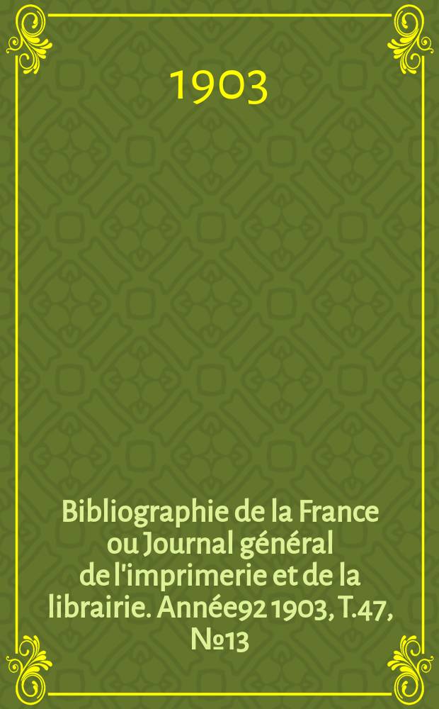 Bibliographie de la France ou Journal général de l'imprimerie et de la librairie. Année92 1903, T.47, №13