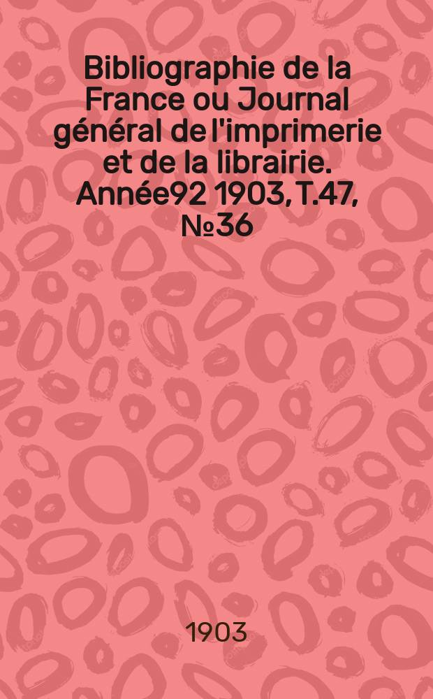 Bibliographie de la France ou Journal général de l'imprimerie et de la librairie. Année92 1903, T.47, №36