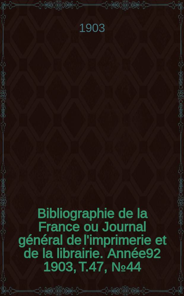 Bibliographie de la France ou Journal g&eacute;n&eacute;ral de l'imprimerie et de la librairie. Ann&eacute;e92 1903, T.47, №44