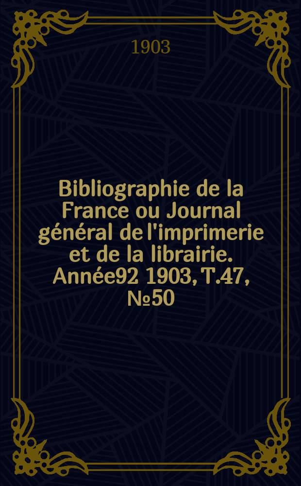 Bibliographie de la France ou Journal général de l'imprimerie et de la librairie. Année92 1903, T.47, №50