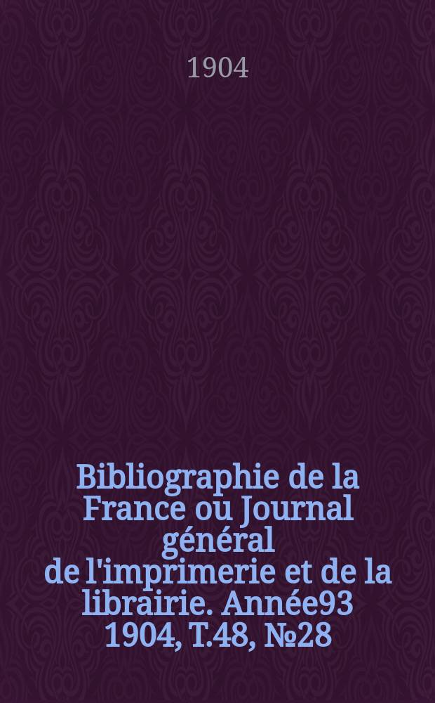 Bibliographie de la France ou Journal g&eacute;n&eacute;ral de l'imprimerie et de la librairie. Ann&eacute;e93 1904, T.48, №28