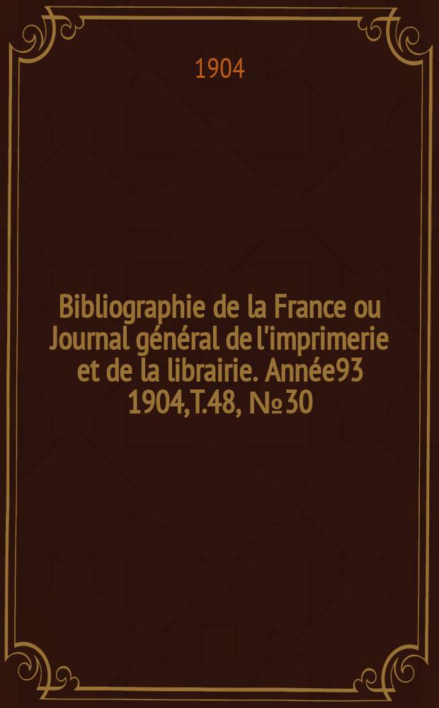 Bibliographie de la France ou Journal g&eacute;n&eacute;ral de l'imprimerie et de la librairie. Ann&eacute;e93 1904, T.48, №30