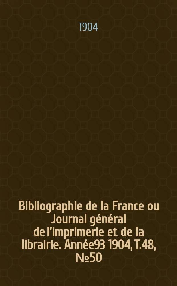 Bibliographie de la France ou Journal général de l'imprimerie et de la librairie. Année93 1904, T.48, №50