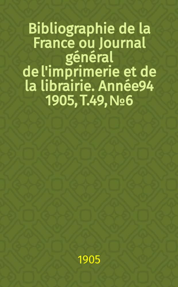 Bibliographie de la France ou Journal général de l'imprimerie et de la librairie. Année94 1905, T.49, №6