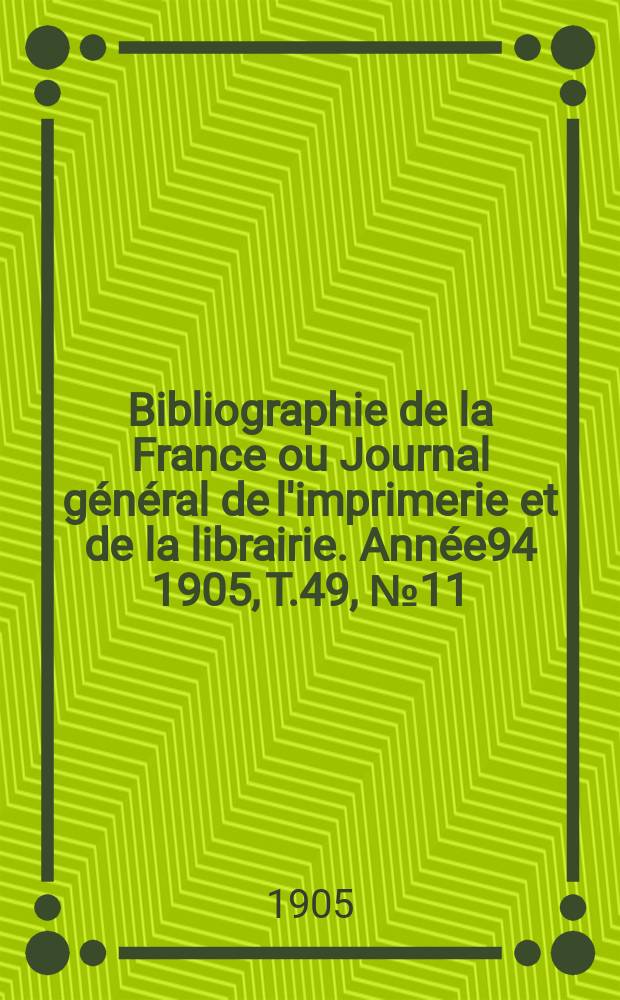 Bibliographie de la France ou Journal général de l'imprimerie et de la librairie. Année94 1905, T.49, №11