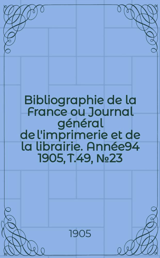 Bibliographie de la France ou Journal général de l'imprimerie et de la librairie. Année94 1905, T.49, №23