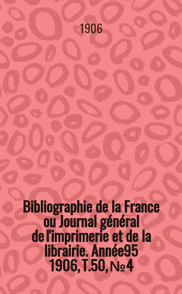 Bibliographie de la France ou Journal général de l'imprimerie et de la librairie. Année95 1906, T.50, №4
