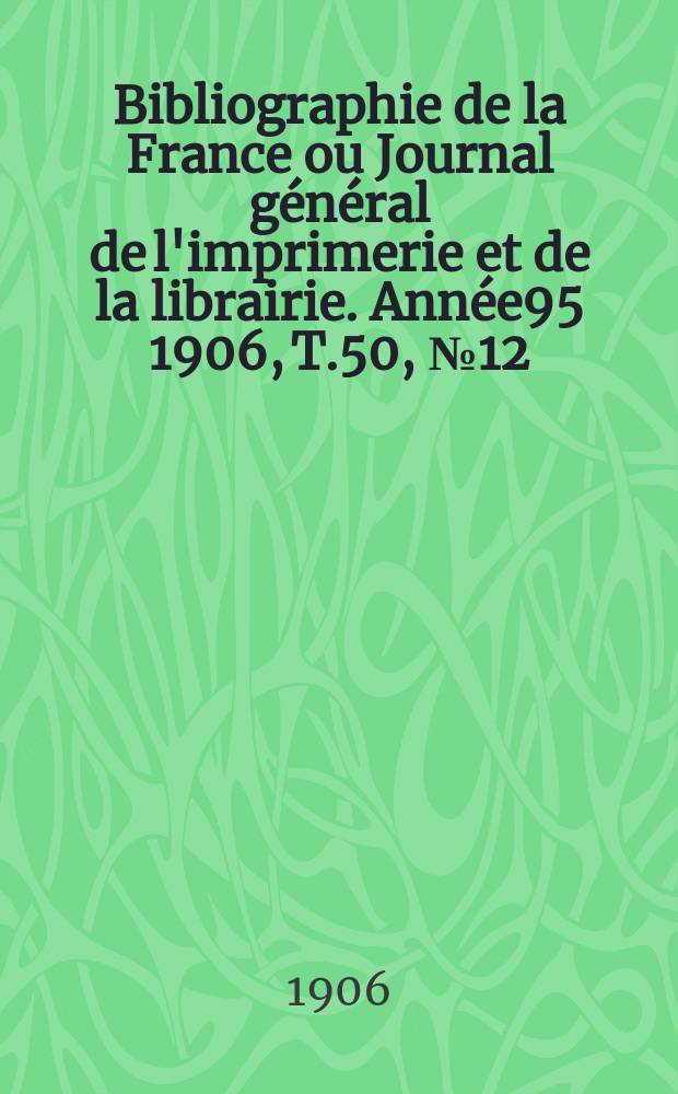 Bibliographie de la France ou Journal général de l'imprimerie et de la librairie. Année95 1906, T.50, №12