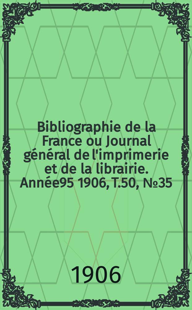 Bibliographie de la France ou Journal général de l'imprimerie et de la librairie. Année95 1906, T.50, №35