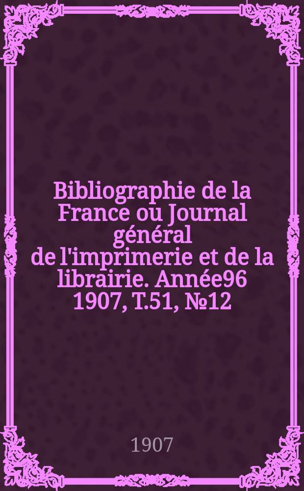 Bibliographie de la France ou Journal général de l'imprimerie et de la librairie. Année96 1907, T.51, №12