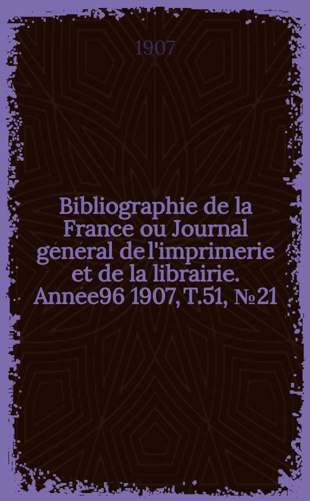 Bibliographie de la France ou Journal g&eacute;n&eacute;ral de l'imprimerie et de la librairie. Ann&eacute;e96 1907, T.51, №21
