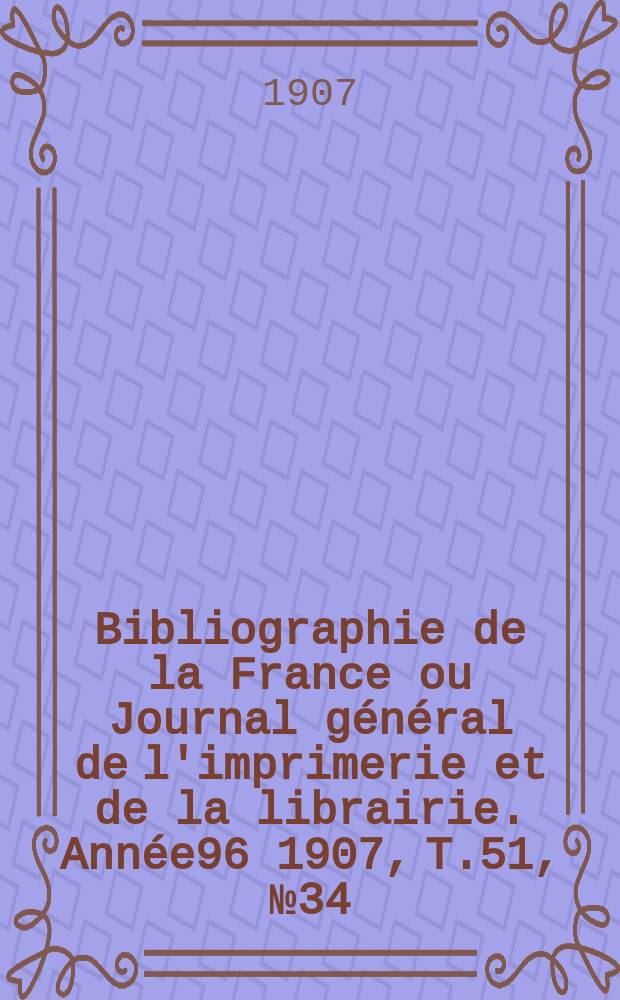 Bibliographie de la France ou Journal général de l'imprimerie et de la librairie. Année96 1907, T.51, №34