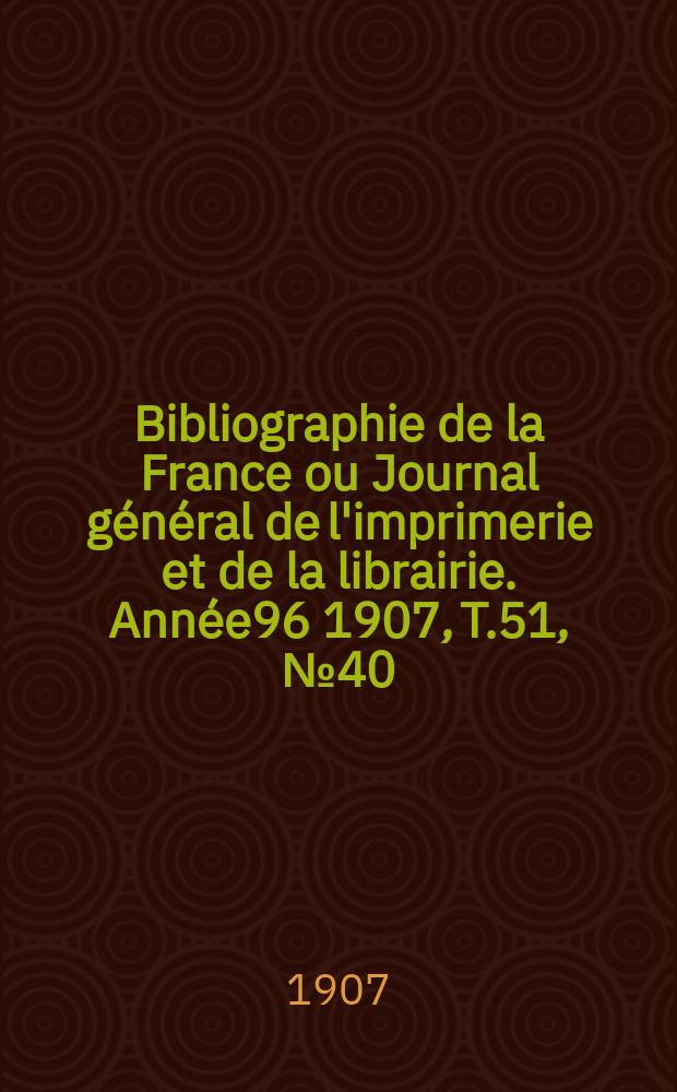 Bibliographie de la France ou Journal général de l'imprimerie et de la librairie. Année96 1907, T.51, №40