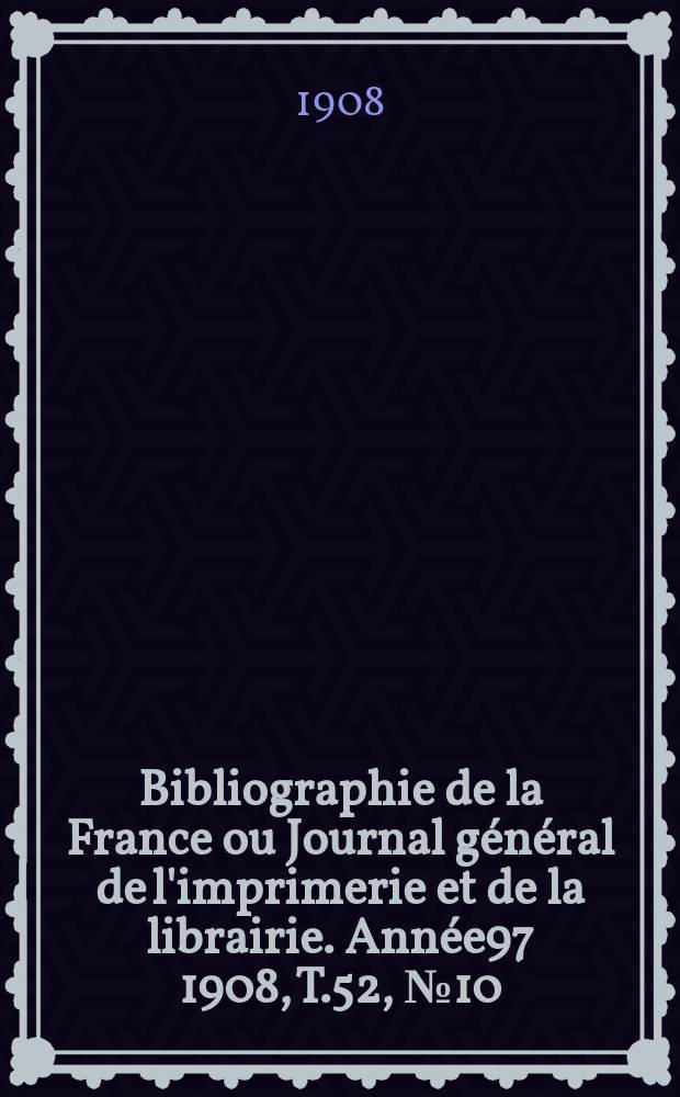Bibliographie de la France ou Journal général de l'imprimerie et de la librairie. Année97 1908, T.52, №10
