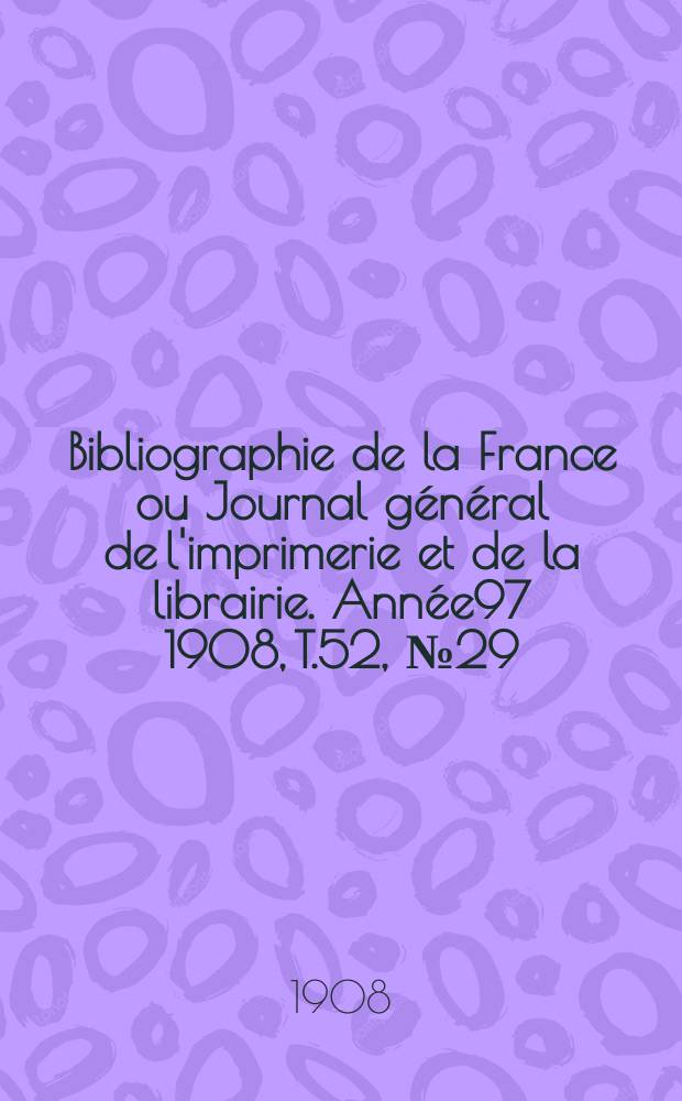 Bibliographie de la France ou Journal g&eacute;n&eacute;ral de l'imprimerie et de la librairie. Ann&eacute;e97 1908, T.52, №29