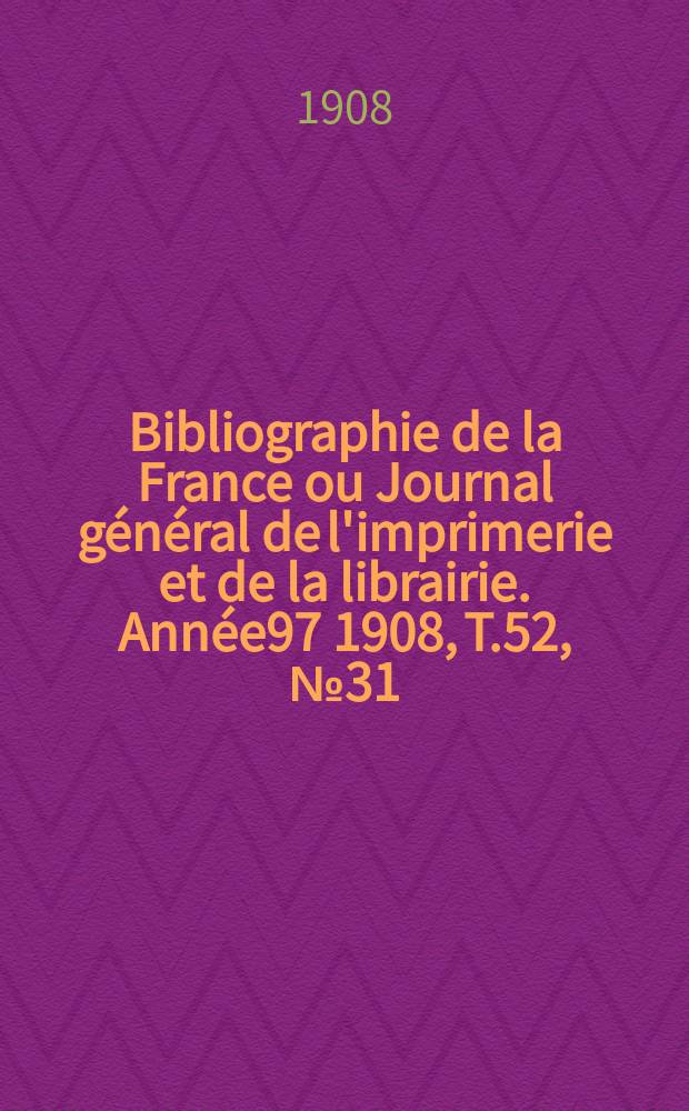 Bibliographie de la France ou Journal général de l'imprimerie et de la librairie. Année97 1908, T.52, №31