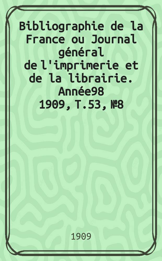 Bibliographie de la France ou Journal général de l'imprimerie et de la librairie. Année98 1909, T.53, №8