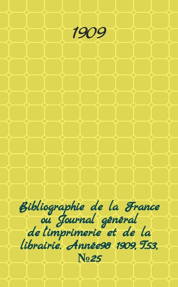 Bibliographie de la France ou Journal g&eacute;n&eacute;ral de l'imprimerie et de la librairie. Ann&eacute;e98 1909, T.53, №25