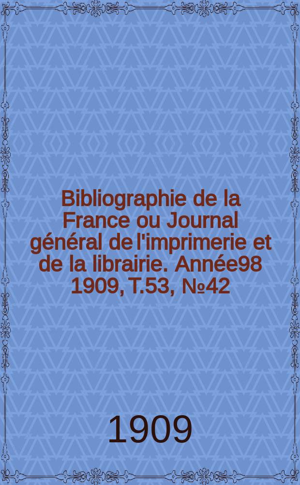 Bibliographie de la France ou Journal g&eacute;n&eacute;ral de l'imprimerie et de la librairie. Ann&eacute;e98 1909, T.53, №42