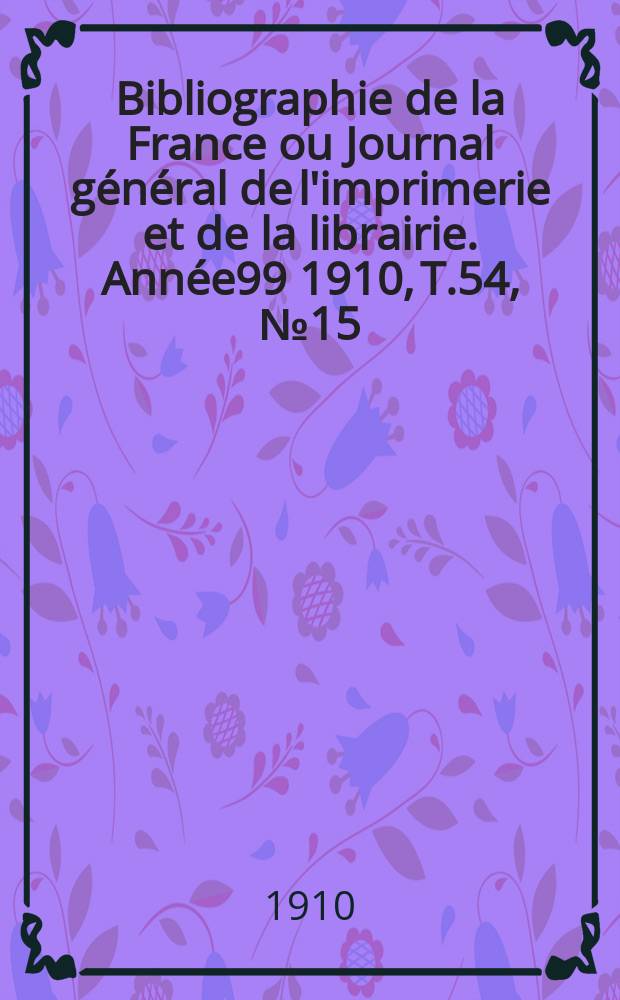 Bibliographie de la France ou Journal général de l'imprimerie et de la librairie. Année99 1910, T.54, №15
