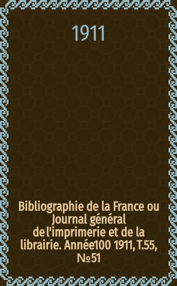 Bibliographie de la France ou Journal g&eacute;n&eacute;ral de l'imprimerie et de la librairie. Ann&eacute;e100 1911, T.55, №51