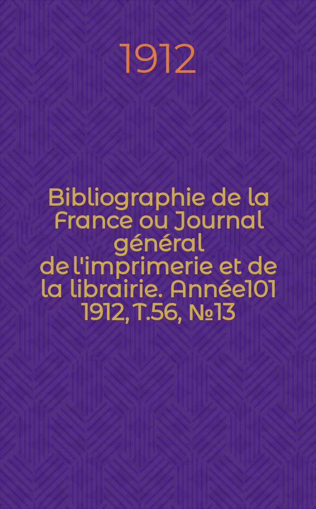 Bibliographie de la France ou Journal général de l'imprimerie et de la librairie. Année101 1912, T.56, №13
