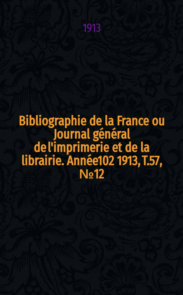 Bibliographie de la France ou Journal général de l'imprimerie et de la librairie. Année102 1913, T.57, №12