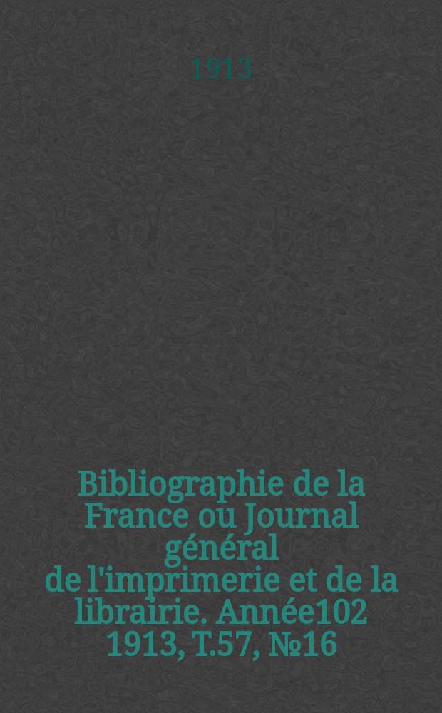 Bibliographie de la France ou Journal général de l'imprimerie et de la librairie. Année102 1913, T.57, №16